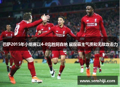 巴萨2015年小组赛以4-0完胜阿森纳 展现霸主气质和无敌攻击力 巴萨2015年小组赛以4-0完胜阿森纳 展现霸主气质和无敌攻击力