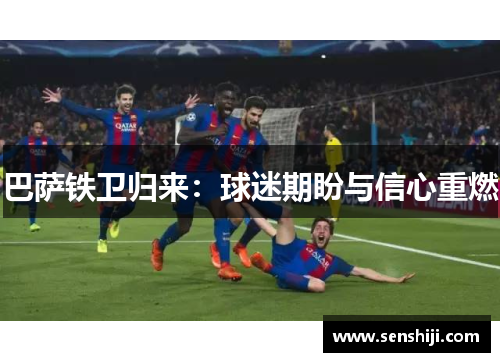 巴萨铁卫归来:球迷期盼与信心重燃 巴萨铁卫归来:球迷期盼与信心重燃