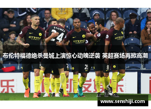 布伦特福德绝杀曼城上演惊心动魄逆袭 英超赛场再掀高潮 布伦特福德绝杀曼城上演惊心动魄逆袭 英超赛场再掀高潮